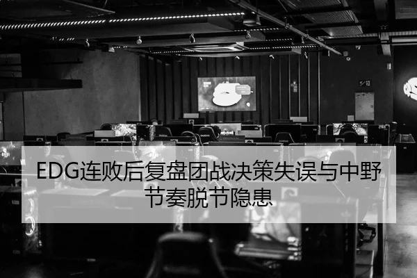 EDG连败后复盘团战决策失误与中野节奏脱节隐患 | leyu