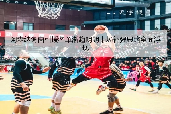 阿森纳冬窗引援名单渐趋明朗中场补强思路全面浮现（leyu）